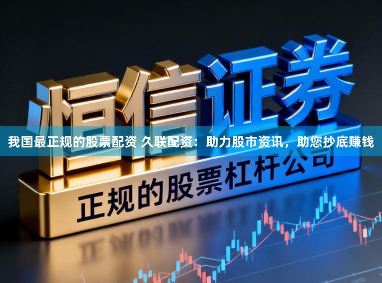 我国最正规的股票配资 久联配资：助力股市资讯，助您抄底赚钱