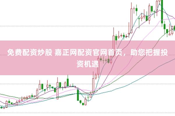 免费配资炒股 嘉正网配资官网首页，助您把握投资机遇