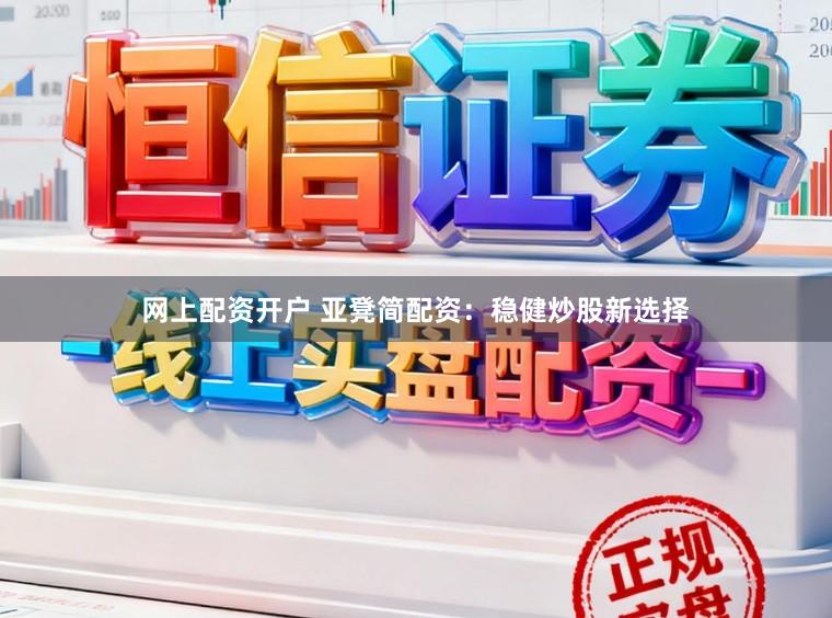 网上配资开户 亚凳简配资：稳健炒股新选择