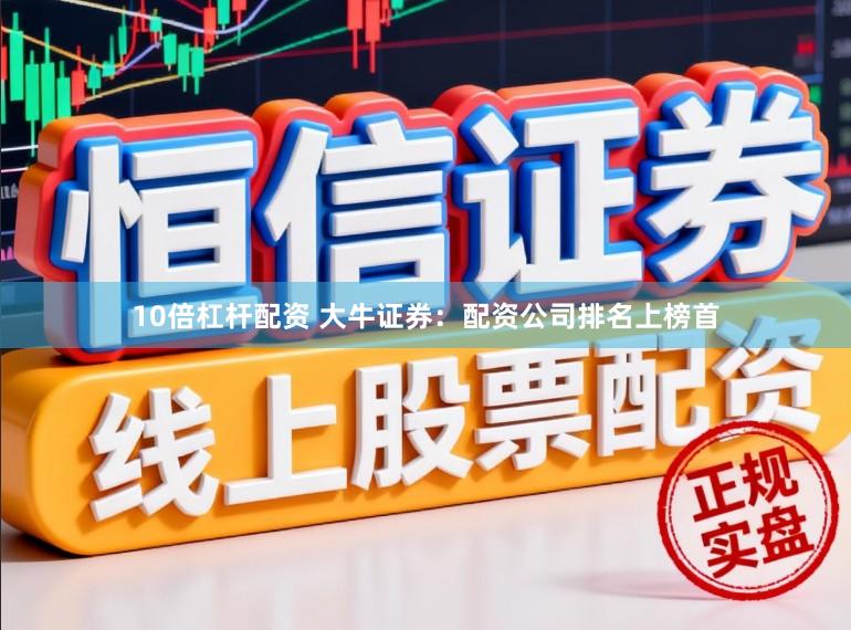 10倍杠杆配资 大牛证券：配资公司排名上榜首