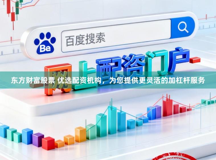 东方财富股票 优选配资机构，为您提供更灵活的加杠杆服务