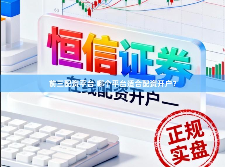 前三配资平台 哪个平台适合配资开户？