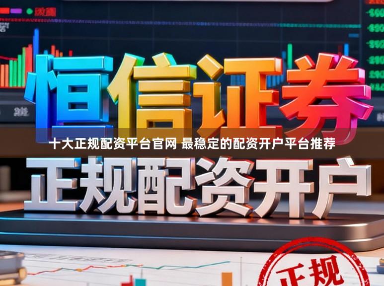 十大正规配资平台官网 最稳定的配资开户平台推荐