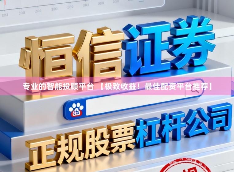 专业的智能投顾平台 【极致收益！最佳配资平台推荐】