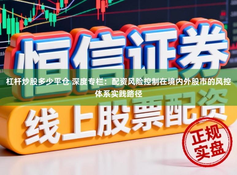杠杆炒股多少平仓 深度专栏：配资风险控制在境内外股市的风控体系实践路径