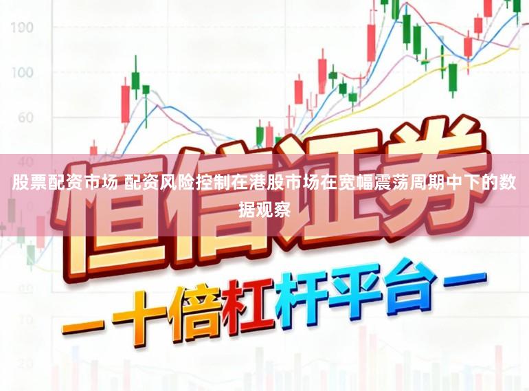 股票配资市场 配资风险控制在港股市场在宽幅震荡周期中下的数据观察