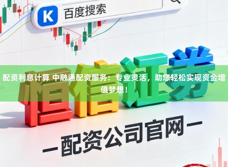 配资利息计算 中融通配资服务：专业灵活，助您轻松实现资金增值梦想！