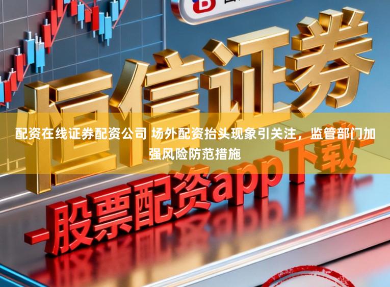 配资在线证券配资公司 场外配资抬头现象引关注，监管部门加强风险防范措施