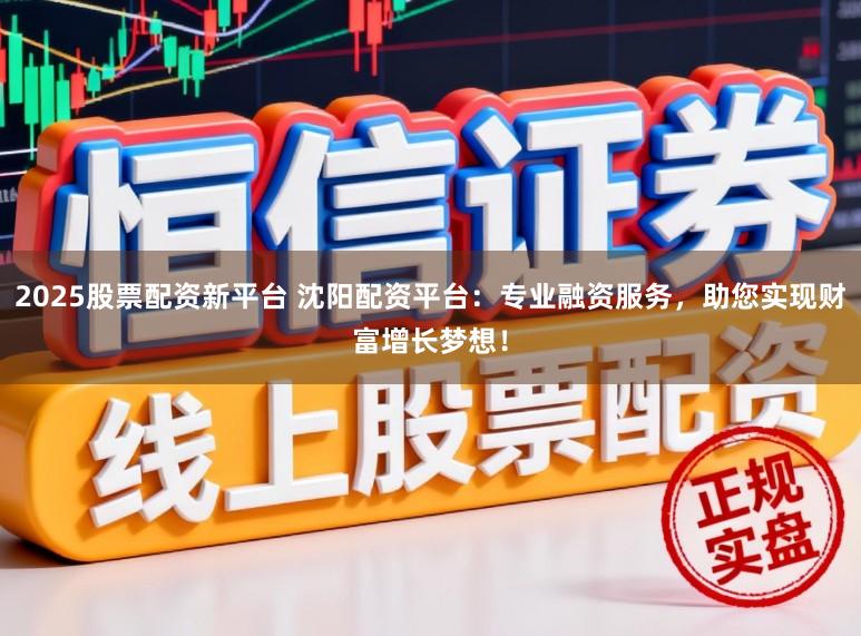 2025股票配资新平台 沈阳配资平台：专业融资服务，助您实现财富增长梦想！