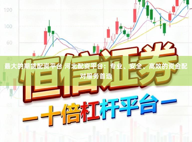最大的期货配资平台 河北配资平台：专业、安全、高效的资金配对服务首选