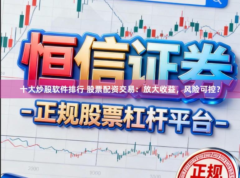 十大炒股软件排行 股票配资交易：放大收益，风险可控？