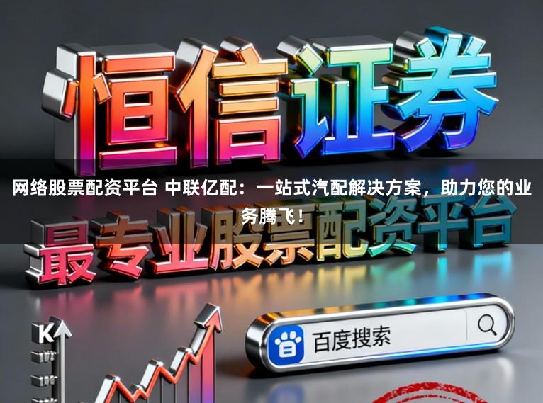 网络股票配资平台 中联亿配：一站式汽配解决方案，助力您的业务腾飞！