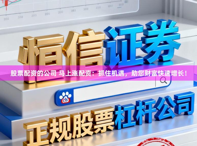 股票配资的公司 马上涨配资：抓住机遇，助您财富快速增长！