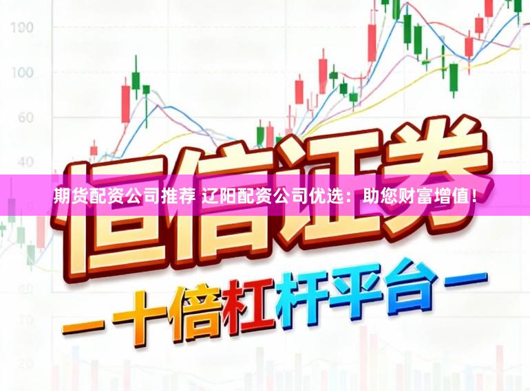 期货配资公司推荐 辽阳配资公司优选：助您财富增值！