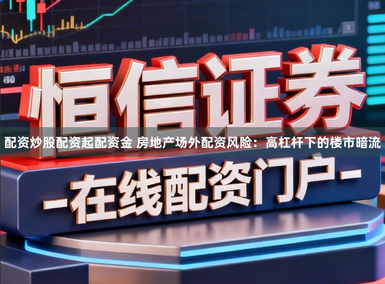 配资炒股配资起配资金 房地产场外配资风险:高杠杆下的楼市暗流