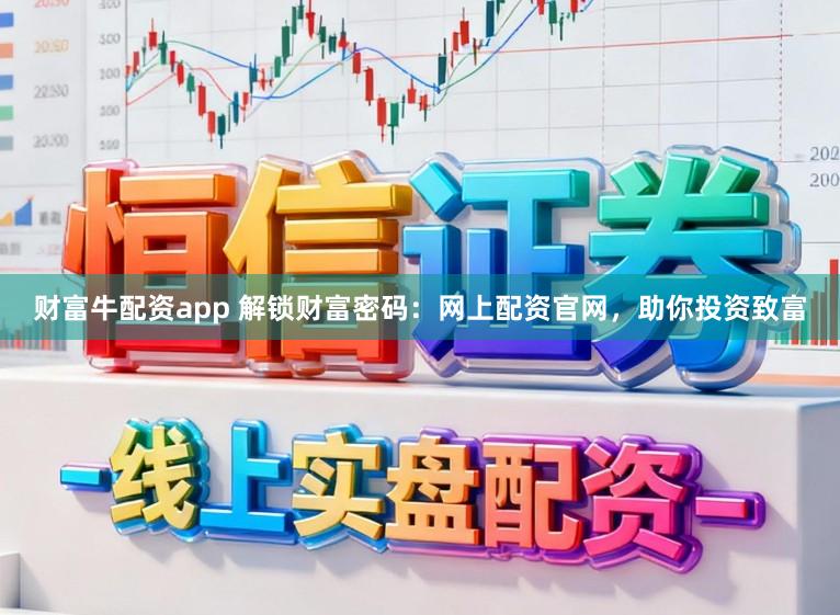 财富牛配资app 解锁财富密码:网上配资官网,助你投资致富